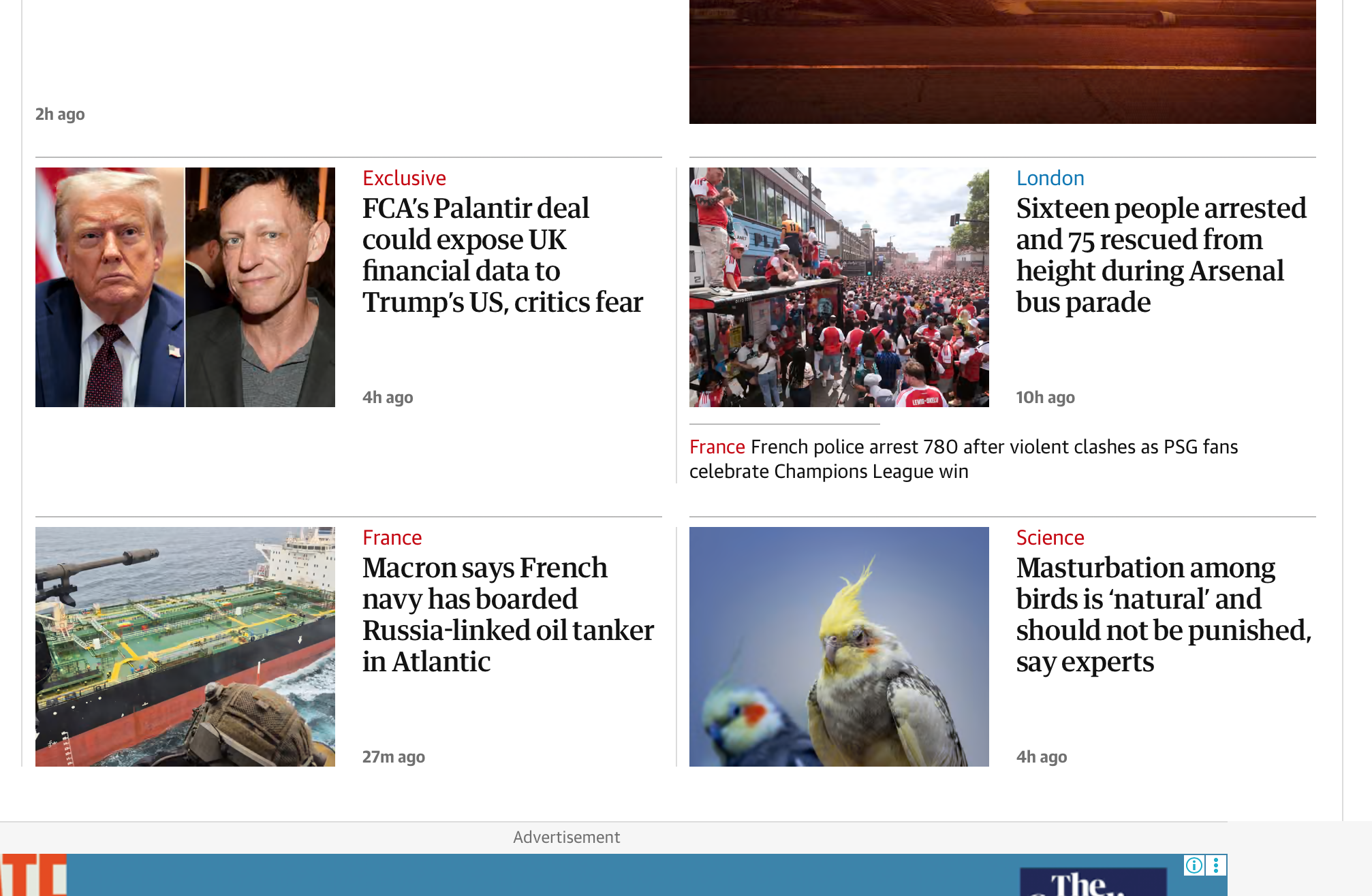 A screenshot of a news layout from The Guardian website showcasing four main articles with accompanying images and headlines. Top Left: A split photo of Donald Trump and Peter Thiel. The headline reads: "Exclusive: FCA’s Palantir deal could expose UK financial data to Trump’s US, critics fear." Top Right: A crowded street scene filled with football fans in red and white. The headline reads: "London: Sixteen people arrested and 75 rescued from height during Arsenal bus parade." Below it is a smaller text headline: "France: French police arrest 780 after violent clashes as PSG fans celebrate Champions League win." Bottom Left: An aerial view of a large cargo ship on the ocean, taken from a military perspective. The headline reads: "France: Macron says French navy has boarded Russia-linked oil tanker in Atlantic." Bottom Right: An image matching the file "masturbation among birds.jpg", showing a close-up of two cockatiels against a blue background. The headline reads: "Science: Masturbation among birds is ‘natural’ and should not be punished, say experts."